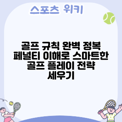 골프 규칙 완벽 정복: 페널티 이해로 스마트한 골프 플레이 전략 세우기