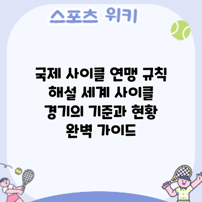 국제 사이클 연맹 규칙 해설: 세계 사이클 경기의 기준과 현황 완벽 가이드