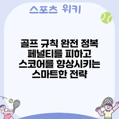 골프 규칙 완전 정복: 페널티를 피하고 스코어를 향상시키는 스마트한 전략