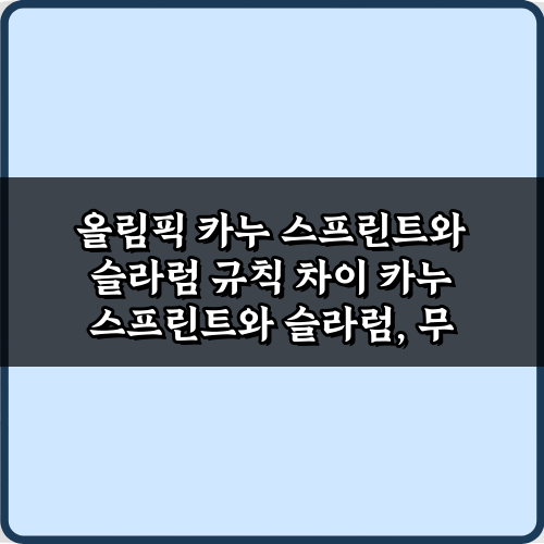 올림픽 카누 스프린트와 슬라럼 규칙 차이, 3분이면 완전 정복!